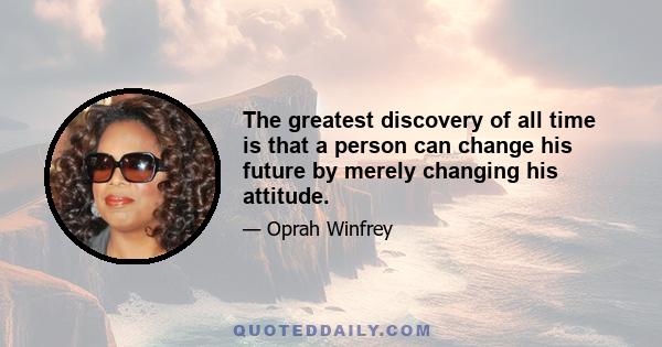 The greatest discovery of all time is that a person can change his future by merely changing his attitude.