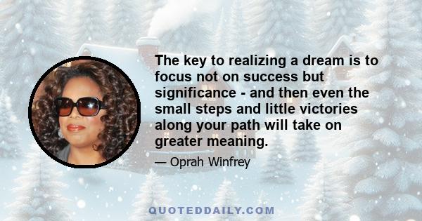 The key to realizing a dream is to focus not on success but significance - and then even the small steps and little victories along your path will take on greater meaning.