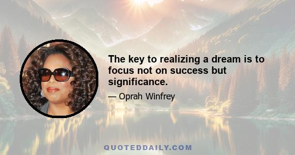 The key to realizing a dream is to focus not on success but significance.