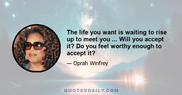 The life you want is waiting to rise up to meet you ... Will you accept it? Do you feel worthy enough to accept it?