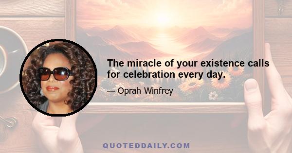 The miracle of your existence calls for celebration every day.