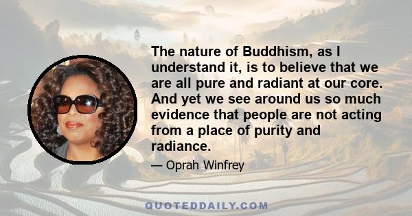 The nature of Buddhism, as I understand it, is to believe that we are all pure and radiant at our core. And yet we see around us so much evidence that people are not acting from a place of purity and radiance.