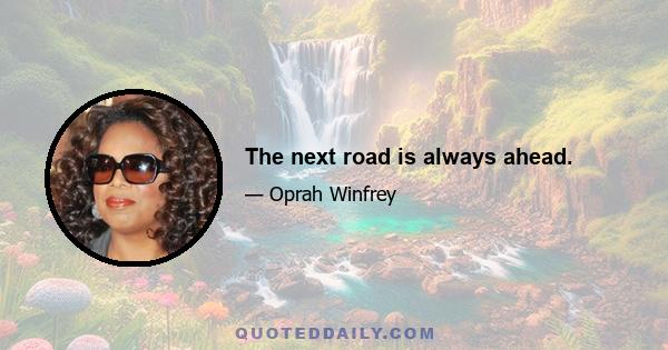 The next road is always ahead.