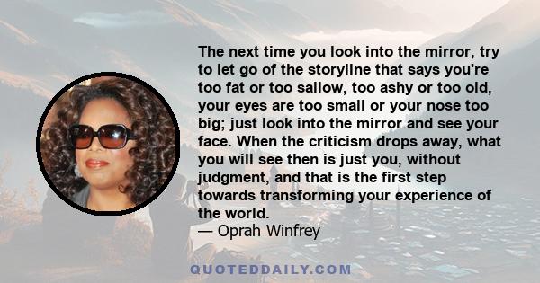 The next time you look into the mirror, try to let go of the storyline that says you're too fat or too sallow, too ashy or too old, your eyes are too small or your nose too big; just look into the mirror and see your