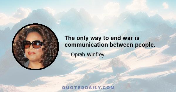 The only way to end war is communication between people.