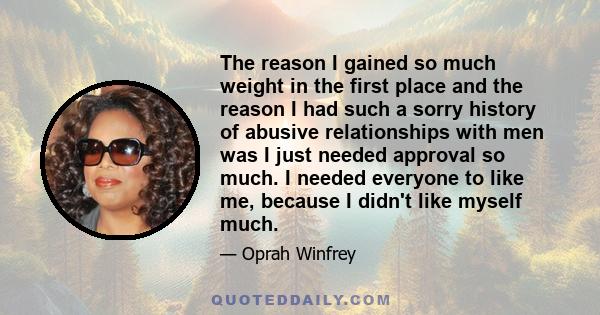 The reason I gained so much weight in the first place and the reason I had such a sorry history of abusive relationships with men was I just needed approval so much. I needed everyone to like me, because I didn't like