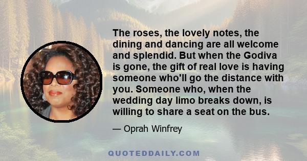 The roses, the lovely notes, the dining and dancing are all welcome and splendid. But when the Godiva is gone, the gift of real love is having someone who'll go the distance with you. Someone who, when the wedding day