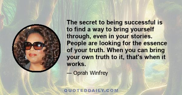 The secret to being successful is to find a way to bring yourself through, even in your stories. People are looking for the essence of your truth. When you can bring your own truth to it, that's when it works.