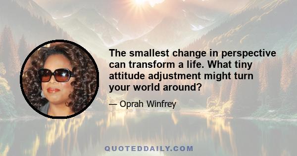 The smallest change in perspective can transform a life. What tiny attitude adjustment might turn your world around?