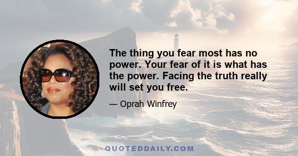 The thing you fear most has no power. Your fear of it is what has the power. Facing the truth really will set you free.