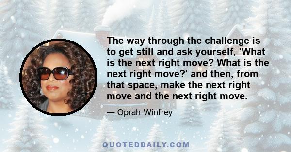 The way through the challenge is to get still and ask yourself, 'What is the next right move? What is the next right move?' and then, from that space, make the next right move and the next right move.