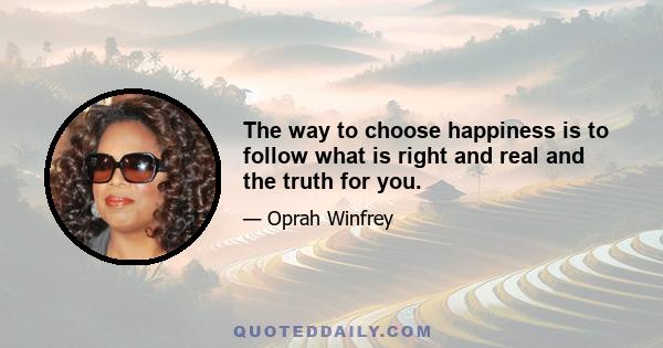 The way to choose happiness is to follow what is right and real and the truth for you.