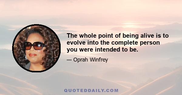 The whole point of being alive is to evolve into the complete person you were intended to be.