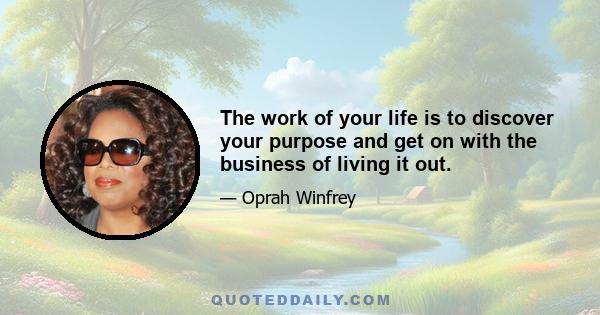 The work of your life is to discover your purpose and get on with the business of living it out.