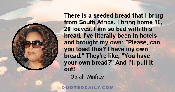 There is a seeded bread that I bring from South Africa. I bring home 10, 20 loaves. I am so bad with this bread. I've literally been in hotels and brought my own: Please, can you toast this? I have my own bread. They're 