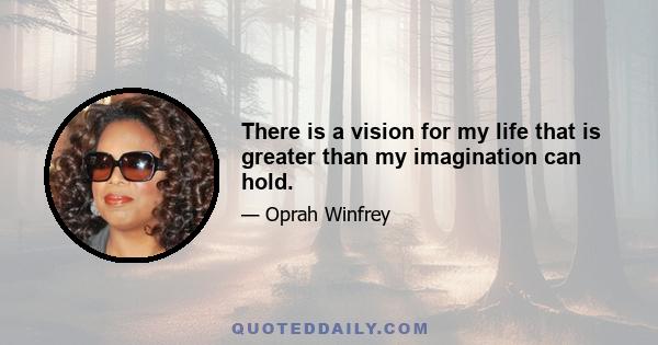 There is a vision for my life that is greater than my imagination can hold.