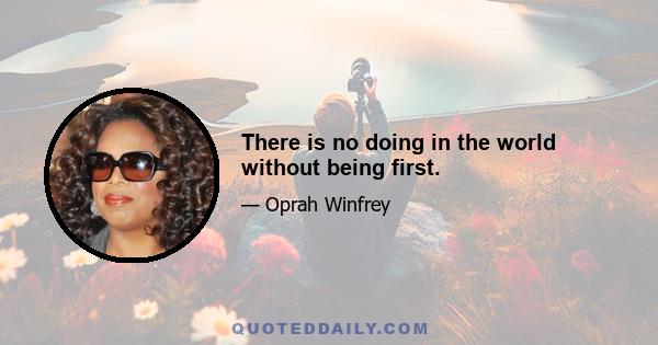 There is no doing in the world without being first.