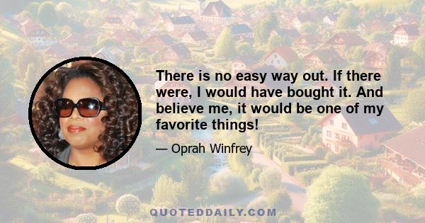 There is no easy way out. If there were, I would have bought it. And believe me, it would be one of my favorite things!