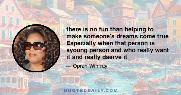 there is no fun than helping to make someone's dreams come true Especially when that person is ayoung person and who really want it and really dserve it