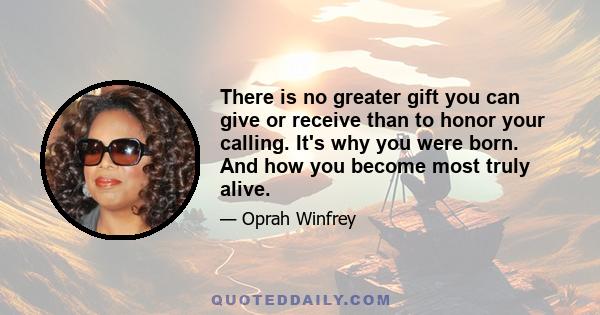 There is no greater gift you can give or receive than to honor your calling. It's why you were born. And how you become most truly alive.