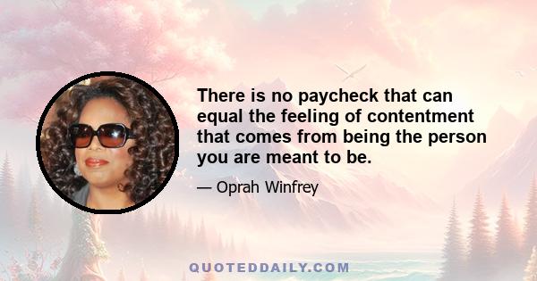 There is no paycheck that can equal the feeling of contentment that comes from being the person you are meant to be.