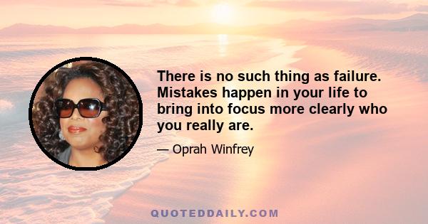 There is no such thing as failure. Mistakes happen in your life to bring into focus more clearly who you really are.