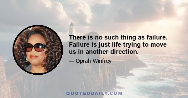 There is no such thing as failure. Failure is just life trying to move us in another direction.