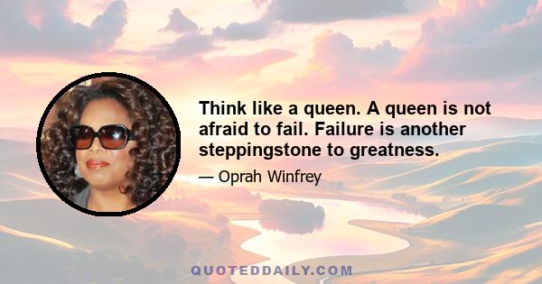 Think like a queen. A queen is not afraid to fail. Failure is another steppingstone to greatness.