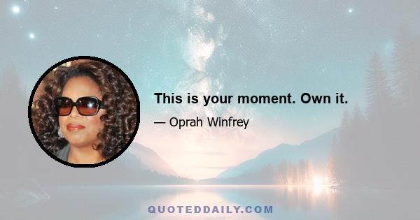 This is your moment. Own it.