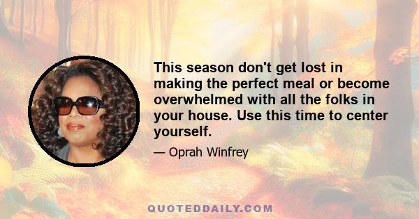 This season don't get lost in making the perfect meal or become overwhelmed with all the folks in your house. Use this time to center yourself.