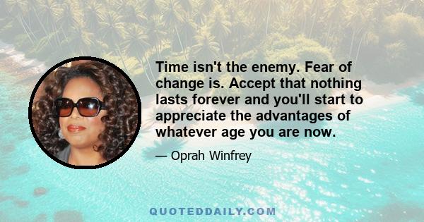 Time isn't the enemy. Fear of change is. Accept that nothing lasts forever and you'll start to appreciate the advantages of whatever age you are now.