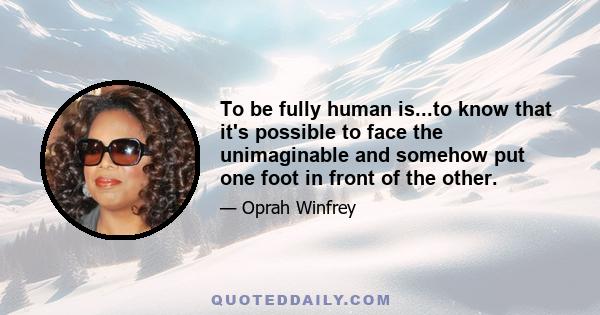 To be fully human is...to know that it's possible to face the unimaginable and somehow put one foot in front of the other.