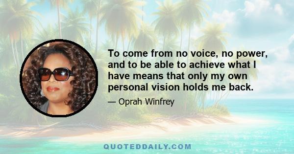 To come from no voice, no power, and to be able to achieve what I have means that only my own personal vision holds me back.