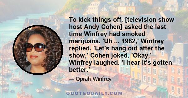 To kick things off, [television show host Andy Cohen] asked the last time Winfrey had smoked marijuana. 'Uh ... 1982,' Winfrey replied. 'Let's hang out after the show,' Cohen joked. 'Okay,' Winfrey laughed. 'I hear it's 