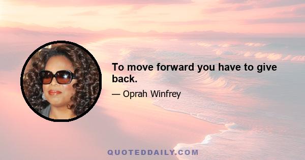 To move forward you have to give back.