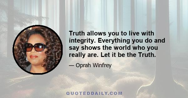 Truth allows you to live with integrity. Everything you do and say shows the world who you really are. Let it be the Truth.