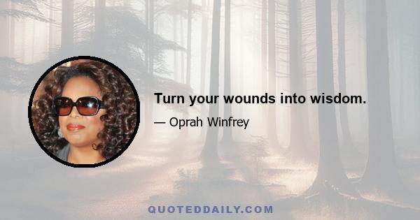 Turn your wounds into wisdom.