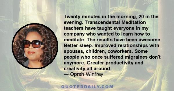 Twenty minutes in the morning, 20 in the evening. Transcendental Meditation teachers have taught everyone in my company who wanted to learn how to meditate. The results have been awesome. Better sleep. Improved