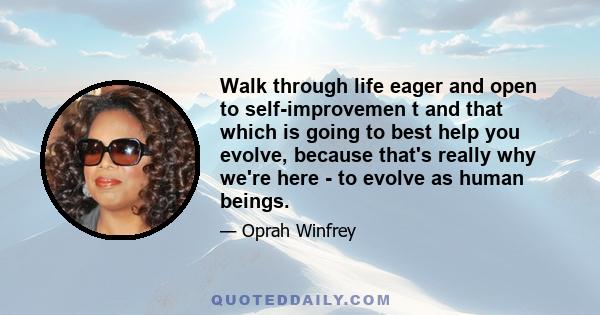 Walk through life eager and open to self-improvemen t and that which is going to best help you evolve, because that's really why we're here - to evolve as human beings.