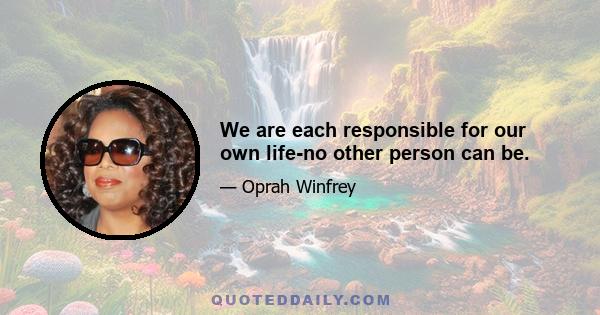 We are each responsible for our own life-no other person can be.