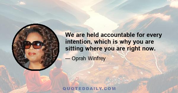 We are held accountable for every intention, which is why you are sitting where you are right now.