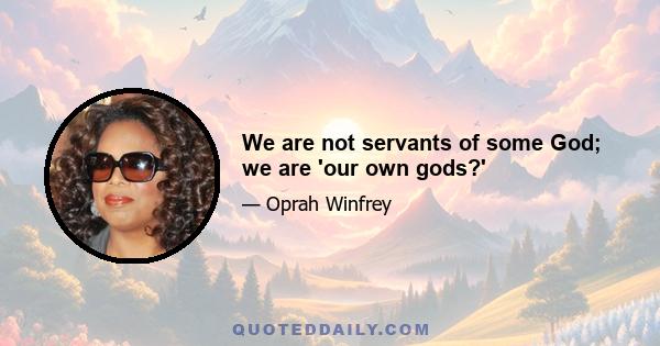 We are not servants of some God; we are 'our own gods?'