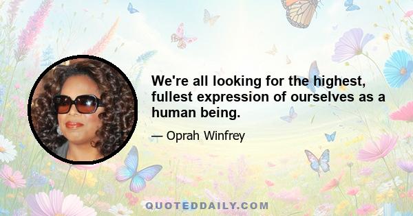 We're all looking for the highest, fullest expression of ourselves as a human being.