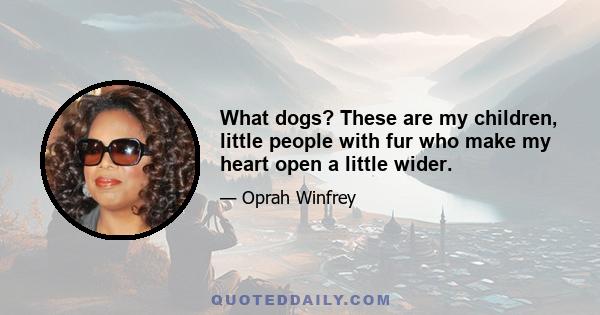 What dogs? These are my children, little people with fur who make my heart open a little wider.