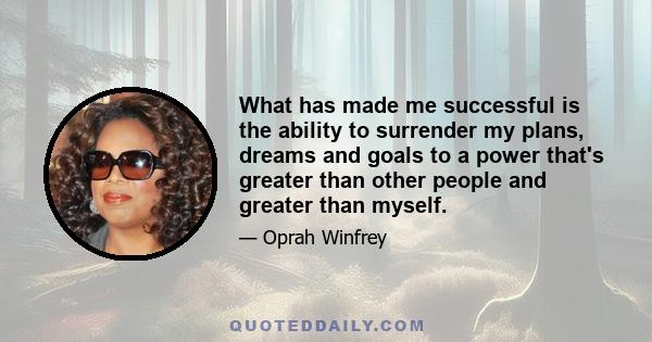 What has made me successful is the ability to surrender my plans, dreams and goals to a power that's greater than other people and greater than myself.