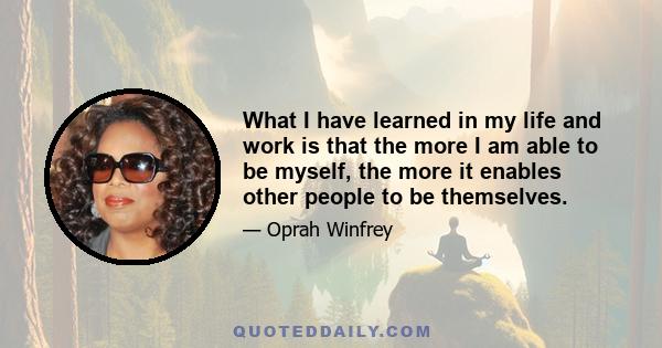 What I have learned in my life and work is that the more I am able to be myself, the more it enables other people to be themselves.