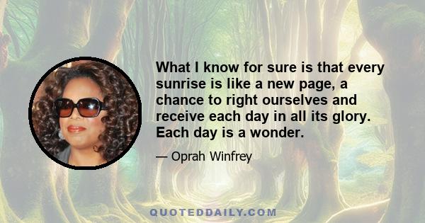 What I know for sure is that every sunrise is like a new page, a chance to right ourselves and receive each day in all its glory. Each day is a wonder.