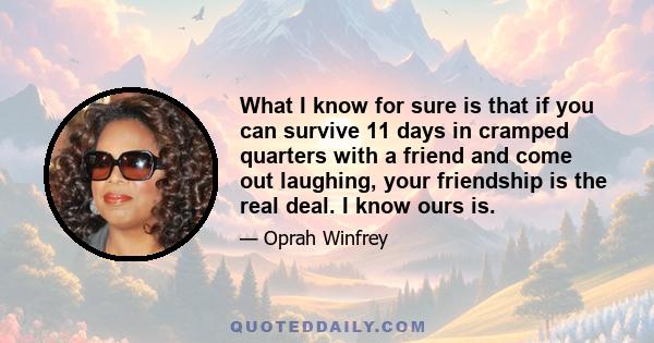 What I know for sure is that if you can survive 11 days in cramped quarters with a friend and come out laughing, your friendship is the real deal. I know ours is.