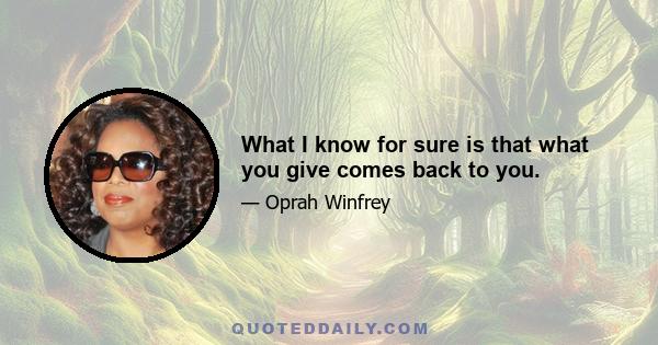 What I know for sure is that what you give comes back to you.