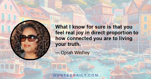 What I know for sure is that you feel real joy in direct proportion to how connected you are to living your truth.